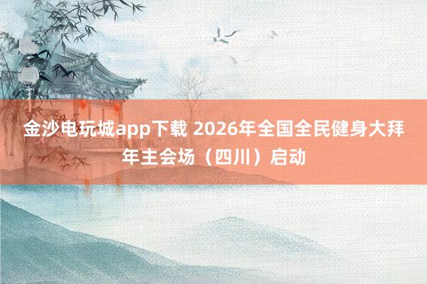 金沙电玩城app下载 2026年全国全民健身大拜年主会场（四川）启动