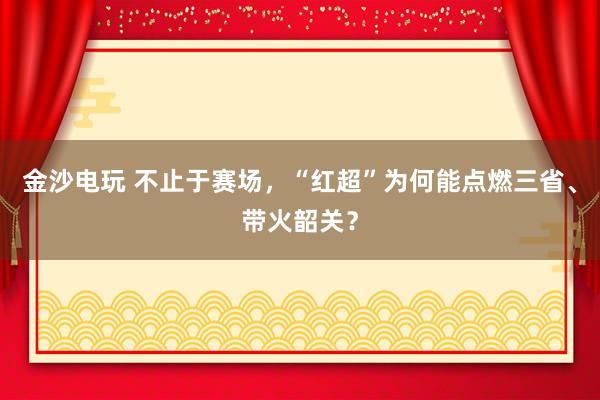 金沙电玩 不止于赛场，“红超”为何能点燃三省、带火韶关？