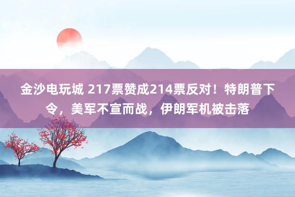金沙电玩城 217票赞成214票反对！特朗普下令，美军不宣而战，伊朗军机被击落