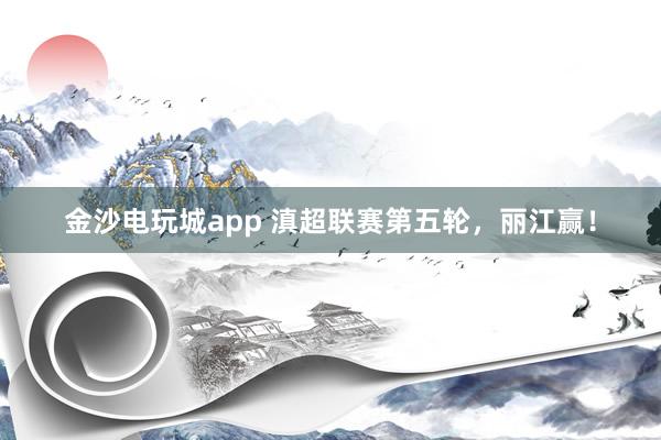 金沙电玩城app 滇超联赛第五轮，丽江赢！