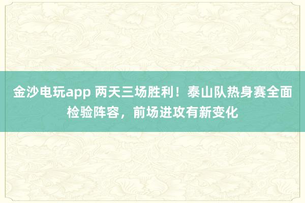 金沙电玩app 两天三场胜利！泰山队热身赛全面检验阵容，前场进攻有新变化