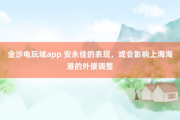 金沙电玩城app 安永佳的表现，或会影响上海海港的外援调整
