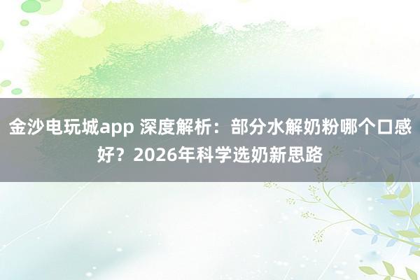 金沙电玩城app 深度解析：部分水解奶粉哪个口感好？2026年科学选奶新思路