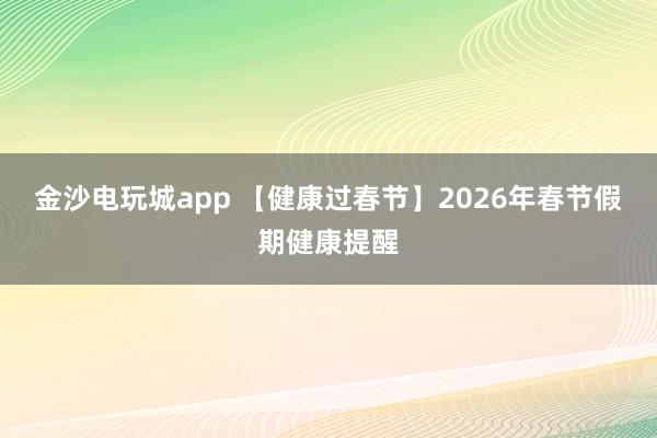 金沙电玩城app 【健康过春节】2026年春节假期健康提醒