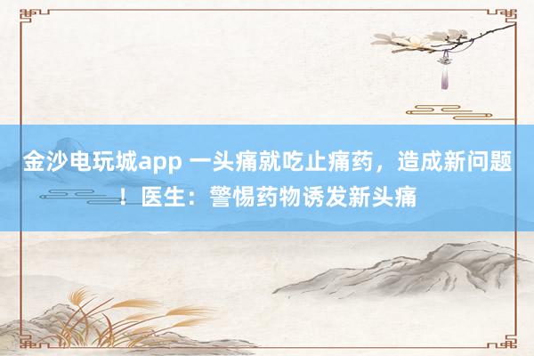 金沙电玩城app 一头痛就吃止痛药，造成新问题！医生：警惕药物诱发新头痛
