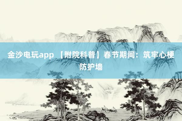 金沙电玩app 【附院科普】春节期间：筑牢心梗防护墙