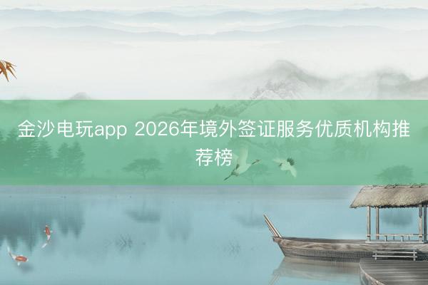 金沙电玩app 2026年境外签证服务优质机构推荐榜
