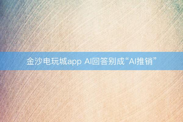 金沙电玩城app AI回答别成“AI推销”