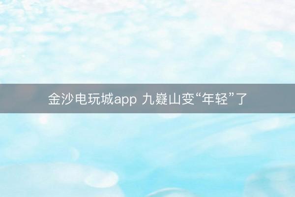 金沙电玩城app 九嶷山变“年轻”了