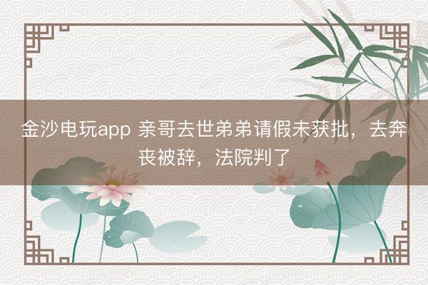 金沙电玩app 亲哥去世弟弟请假未获批，去奔丧被辞，法院判了