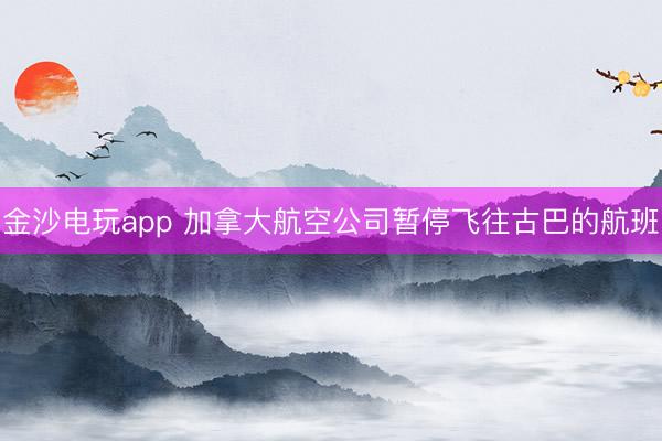 金沙电玩app 加拿大航空公司暂停飞往古巴的航班