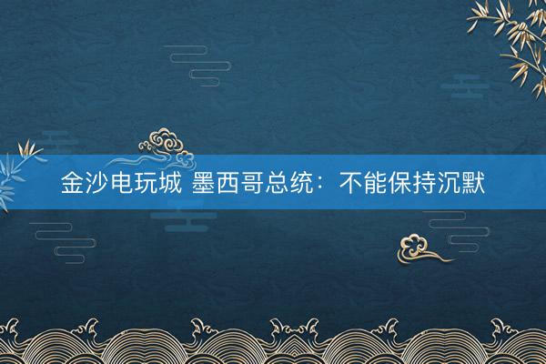 金沙电玩城 墨西哥总统：不能保持沉默