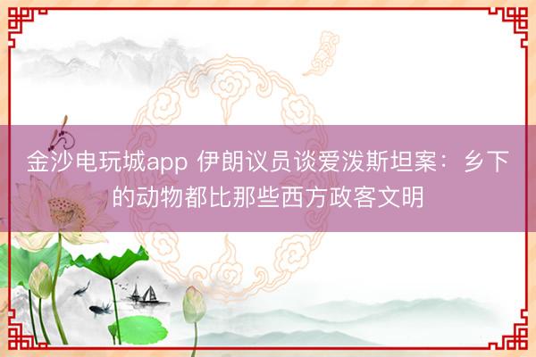 金沙电玩城app 伊朗议员谈爱泼斯坦案：乡下的动物都比那些西方政客文明