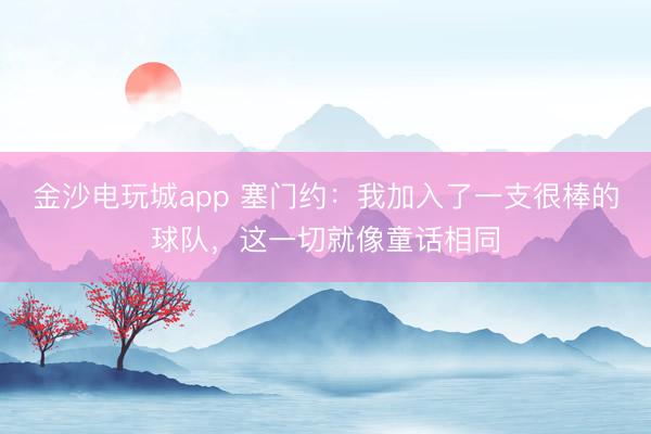 金沙电玩城app 塞门约:我加入了一支很棒的球队,这一切就像童话相同