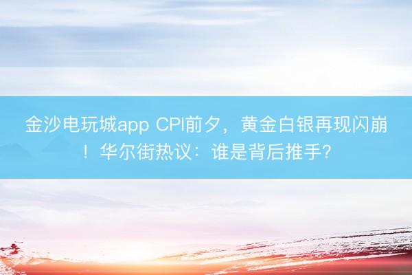 金沙电玩城app CPI前夕,黄金白银再现闪崩!华尔街热议:谁是背后推手?