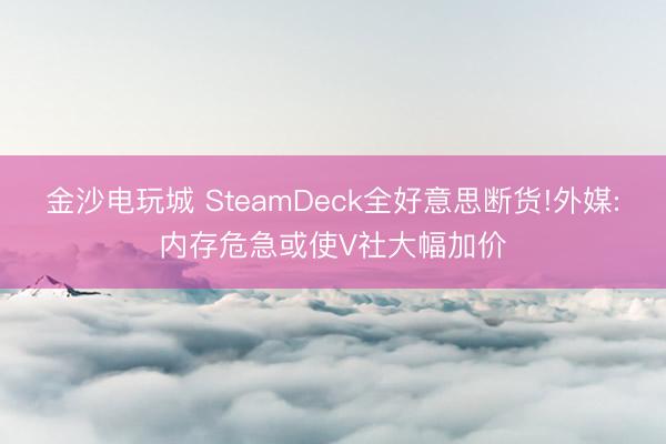 金沙电玩城 SteamDeck全好意思断货!外媒:内存危急或使V社大幅加价