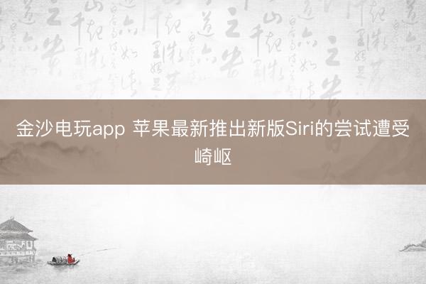 金沙电玩app 苹果最新推出新版Siri的尝试遭受崎岖