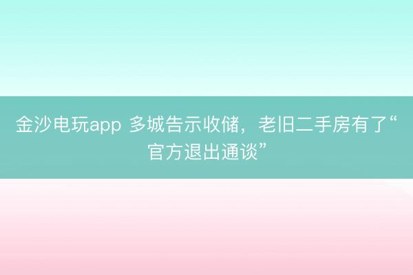 金沙电玩app 多城告示收储,老旧二手房有了“官方退出通谈”