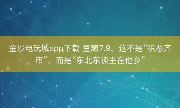 金沙电玩城app下载 豆瓣7.9,这不是“积恶齐市”,而是“东北东谈主在他乡”