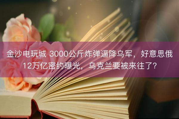 金沙电玩城 3000公斤炸弹逼降乌军，好意思俄12万亿密约曝光，乌克兰要被来往了？