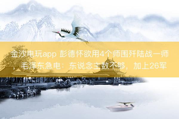 金沙电玩app 彭德怀欲用4个师围歼陆战一师，毛泽东急电：东说念主数不够，加上26军