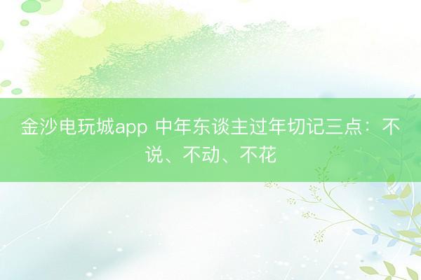 金沙电玩城app 中年东谈主过年切记三点：不说、不动、不花