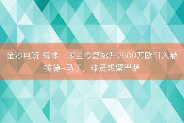 金沙电玩 每体：米兰今夏挑升2500万欧引入赫拉德-马丁，球员想留巴萨
