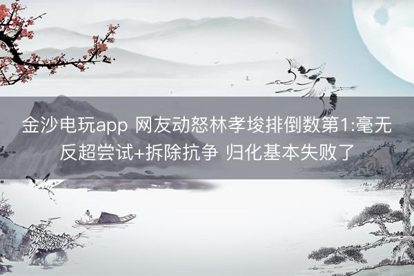 金沙电玩app 网友动怒林孝埈排倒数第1:毫无反超尝试+拆除抗争 归化基本失败了