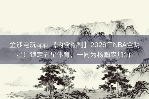 金沙电玩app 【内含福利】2026年NBA全明星!锁定五星体育,一同为杨瀚森加油!