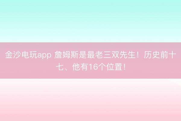 金沙电玩app 詹姆斯是最老三双先生！历史前十七、他有16个位置！