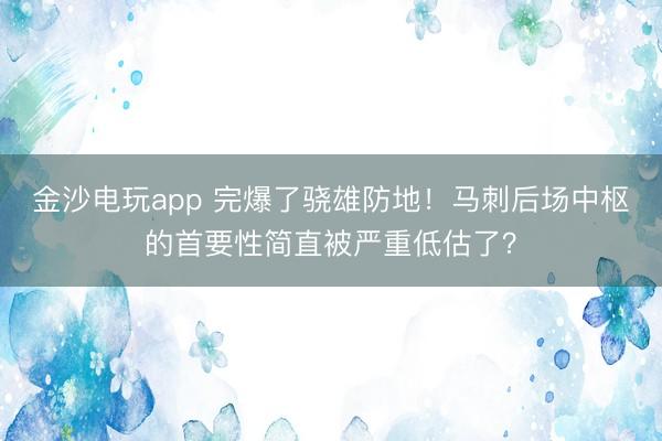 金沙电玩app 完爆了骁雄防地！马刺后场中枢的首要性简直被严重低估了？