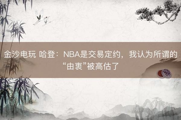 金沙电玩 哈登:NBA是交易定约,我认为所谓的“由衷”被高估了