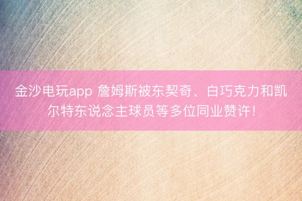 金沙电玩app 詹姆斯被东契奇、白巧克力和凯尔特东说念主球员等多位同业赞许!