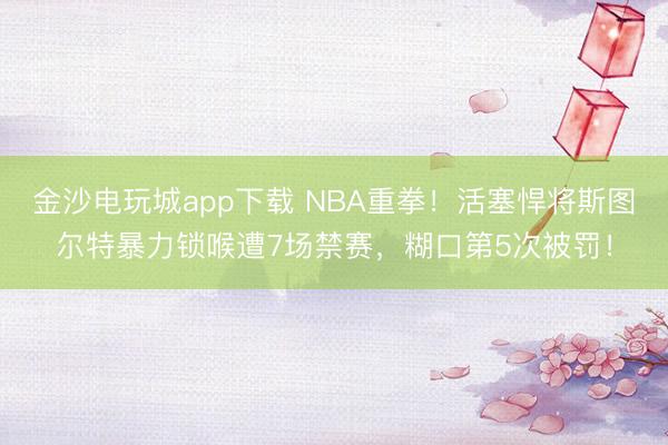 金沙电玩城app下载 NBA重拳！活塞悍将斯图尔特暴力锁喉遭7场禁赛，糊口第5次被罚！