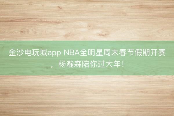 金沙电玩城app NBA全明星周末春节假期开赛，杨瀚森陪你过大年！