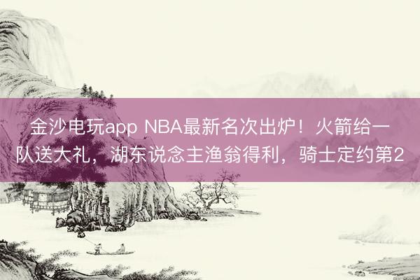 金沙电玩app NBA最新名次出炉!火箭给一队送大礼,湖东说念主渔翁得利,骑士定约第2