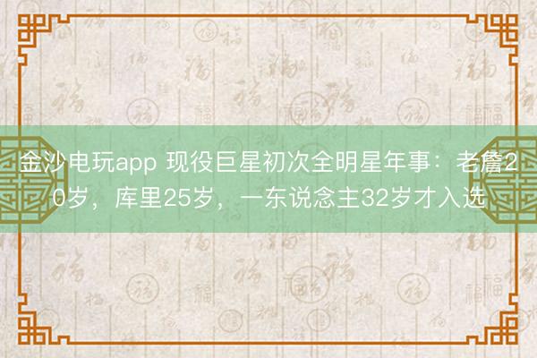 金沙电玩app 现役巨星初次全明星年事：老詹20岁，库里25岁，一东说念主32岁才入选