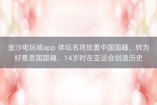 金沙电玩城app 体坛名将放置中国国籍,转为好意思国国籍,14岁时在亚运会创造历史