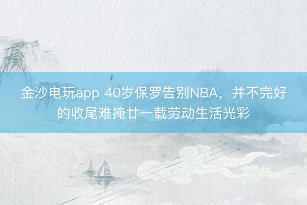 金沙电玩app 40岁保罗告别NBA，并不完好的收尾难掩廿一载劳动生活光彩