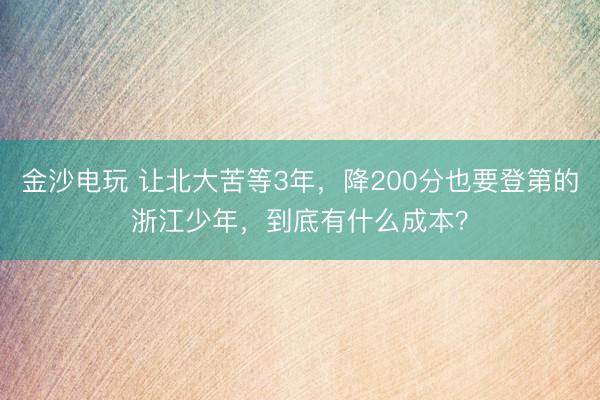 金沙电玩 让北大苦等3年,降200分也要登第的浙江少年,到底有什么成本?