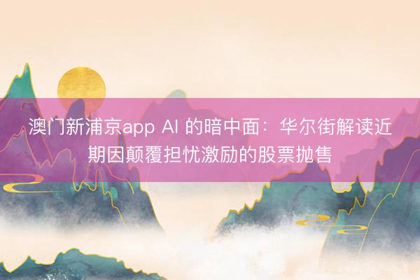澳门新浦京app AI 的暗中面：华尔街解读近期因颠覆担忧激励的股票抛售