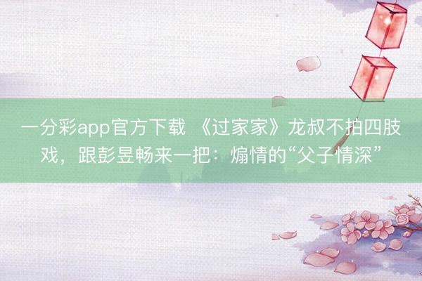 一分彩app官方下载 《过家家》龙叔不拍四肢戏，跟彭昱畅来一把：煽情的“父子情深”