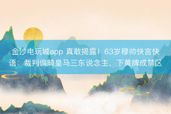 金沙电玩城app 真敢揭露！63岁穆帅快言快语：裁判偏畸皇马三东说念主，下黄牌成禁区