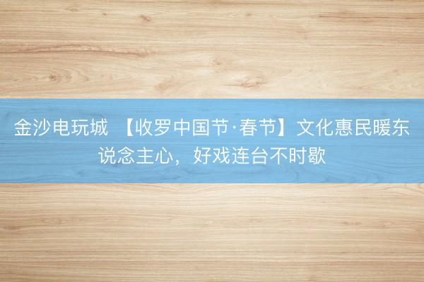 金沙电玩城 【收罗中国节·春节】文化惠民暖东说念主心,好戏连台不时歇