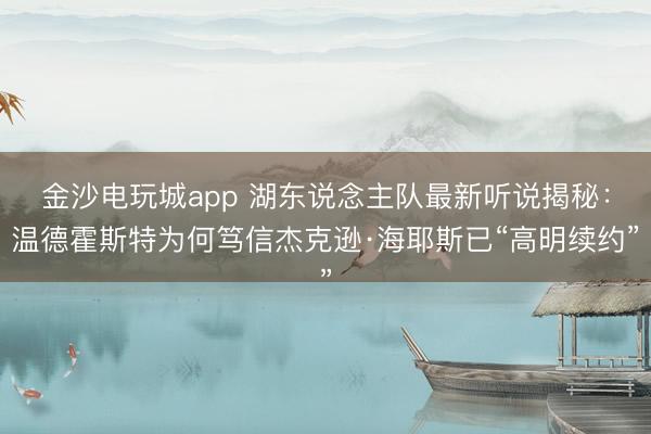 金沙电玩城app 湖东说念主队最新听说揭秘：温德霍斯特为何笃信杰克逊·海耶斯已“高明续约”