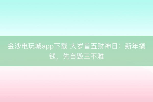 金沙电玩城app下载 大岁首五财神日:新年搞钱,先自毁三不雅