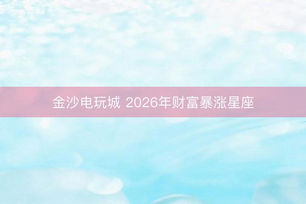 金沙电玩城 2026年财富暴涨星座