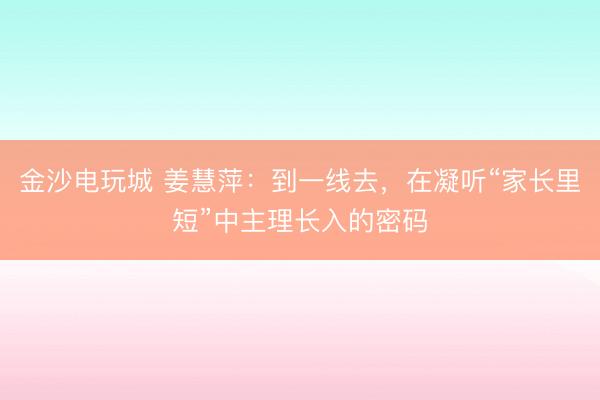 金沙电玩城 姜慧萍:到一线去,在凝听“家长里短”中主理长入的密码