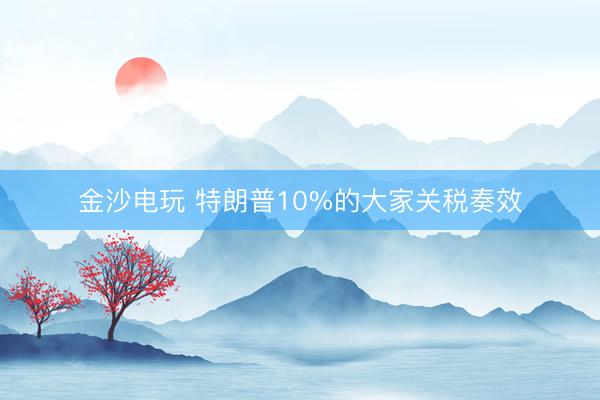 金沙电玩 特朗普10%的大家关税奏效