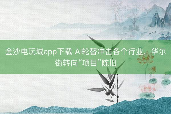 金沙电玩城app下载 AI轮替冲击各个行业，华尔街转向“项目”陈旧